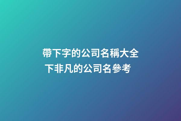 帶下字的公司名稱大全 下非凡的公司名參考-第1張-公司起名-玄機派